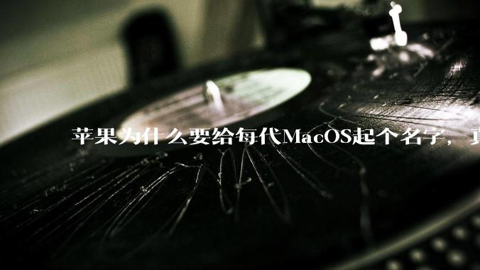 苹果为什么要给每代MacOS起个名字，真以为人们记得住分得清吗？