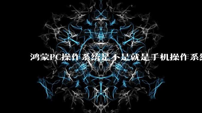 鸿蒙PC操作系统是不是就是手机操作系统？