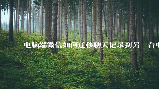 电脑端微信如何迁移聊天记录到另一台电脑？