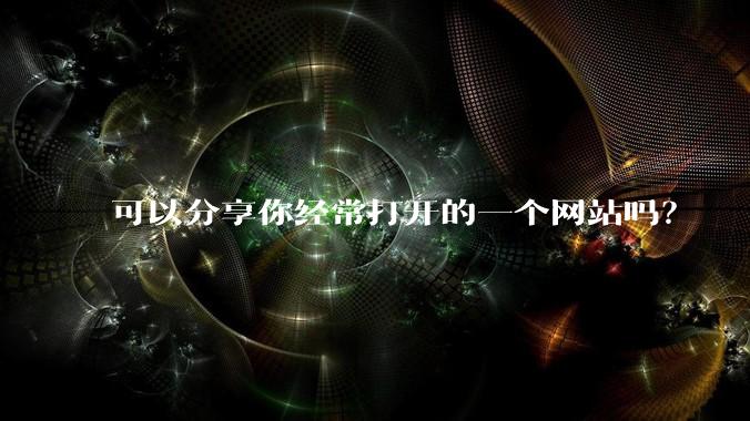 可以分享你经常打开的一个网站吗？