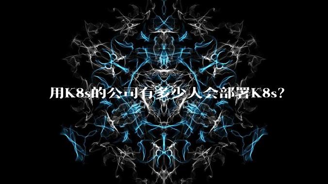 用K8s的公司有多少人会部署K8s？