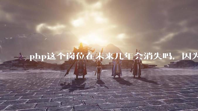 php这个岗位在未来几年会消失吗，因为刚从事php有点焦虑?