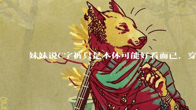 妹妹说C字裤只是本体可能好看而已，穿在身上其实非常丑，爱美的女孩根本不买，是这样的么？