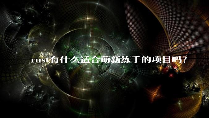 rust有什么适合萌新练手的项目吗？