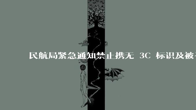 民航局紧急通知禁止携无 3C 标识及被召回的充电宝乘境内航班，无 3C 标识充电宝有哪些安全隐患？