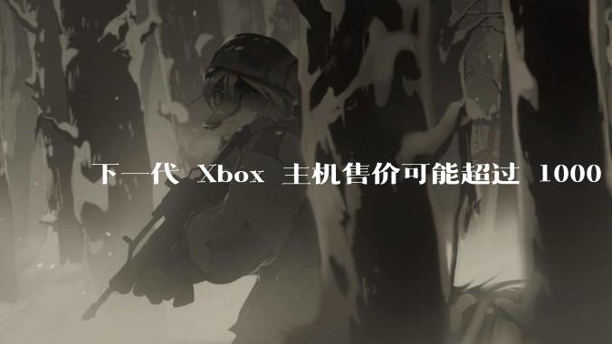 下一代 Xbox 主机售价可能超过 1000 美元，对此你怎么看？值得入手吗？