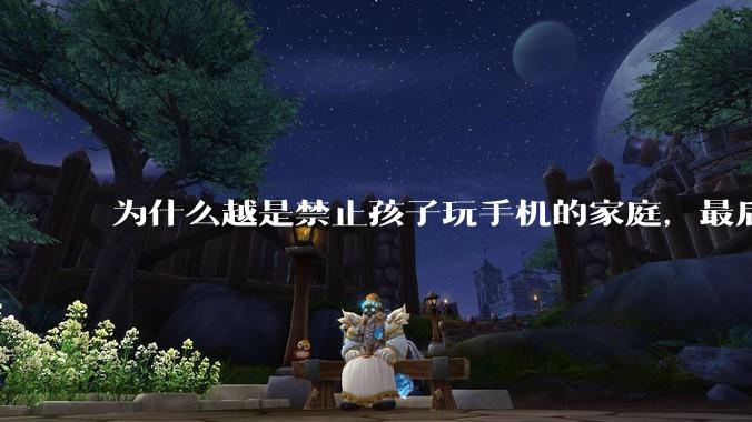 为什么越是禁止孩子玩手机的家庭，最后养出的网瘾少年越多？
