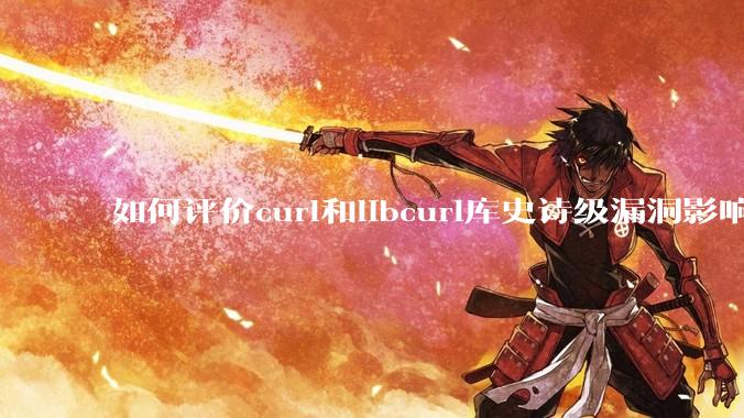 如何评价curl和libcurl库史诗级漏洞影响?