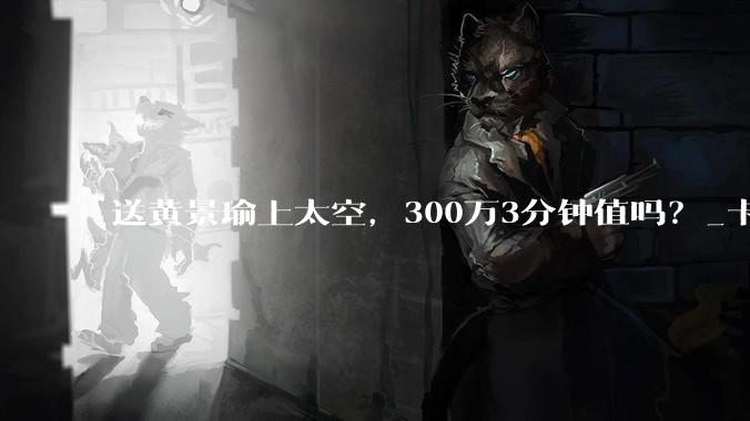 送黄景瑜上太空，300万3分钟值吗？_卡门_轨道_地球