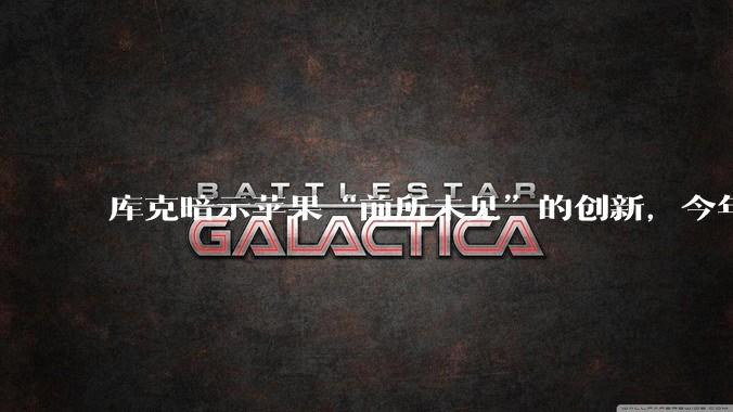 库克暗示苹果“前所未见”的创新，今年见_未来_蒂姆_作品