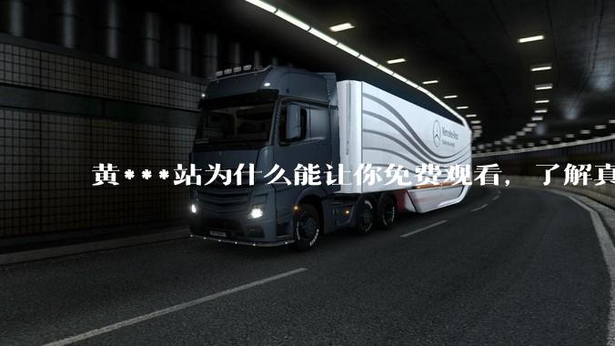 黄***站为什么能让你免费观看，了解真相后，你还敢继续浏览吗_的设备_信息_内容
