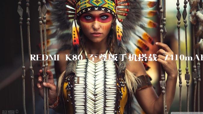 REDMI K80 至尊版手机搭载 7410mAh 电池，此款手机有哪些亮点？