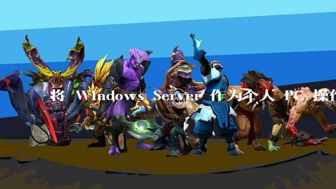 将 Windows Server 作为个人 PC 操作系统来用是怎样的体验？