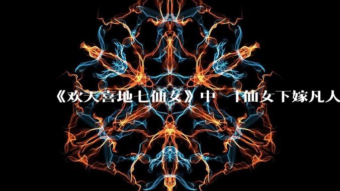 《欢天喜地七仙女》中 「仙女下嫁凡人」 的设定，在今天是否过时？