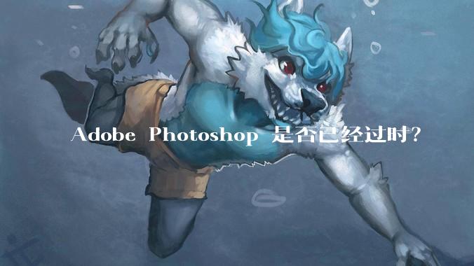 Adobe Photoshop 是否已经过时？