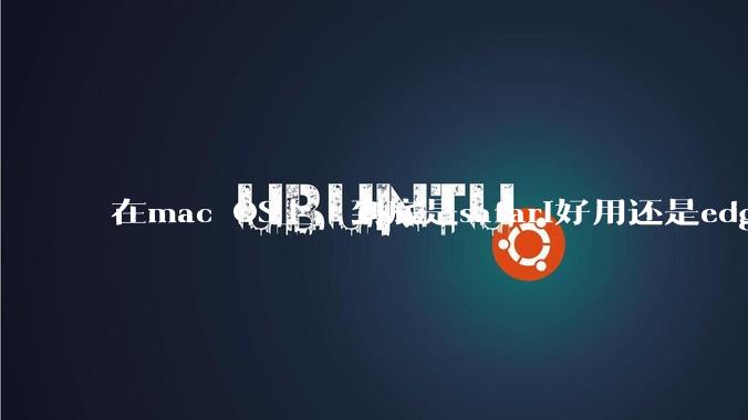 在mac OS上，到底是safari好用还是edge好用？