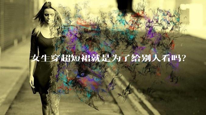 女生穿超短裙就是为了给别人看吗？