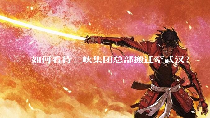 如何看待三峡集团总部搬迁至武汉？