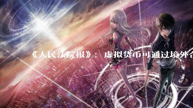 《人民法院报》：虚拟货币可通过境外合规平台变现！这一消息告诉我们了什么?