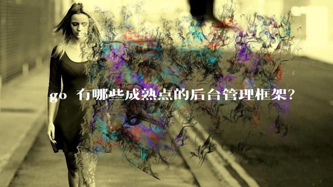 go 有哪些成熟点的后台管理框架？