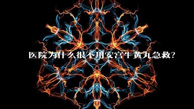 医院为什么很不用安宫牛黄丸急救？