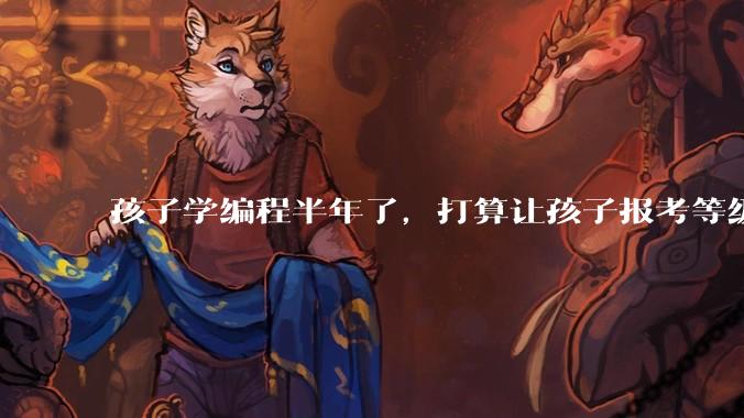 孩子学编程半年了，打算让孩子报考等级考试，大家觉得等级考试证书有用吗？