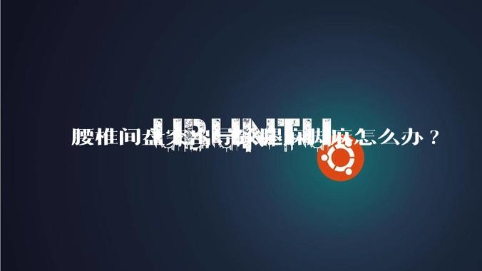 腰椎间盘突出导致腿麻脚麻怎么办?