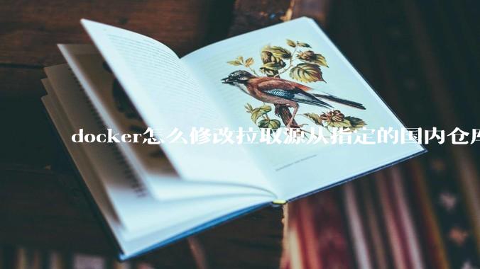 docker怎么修改拉取源从指定的国内仓库拉取镜像？